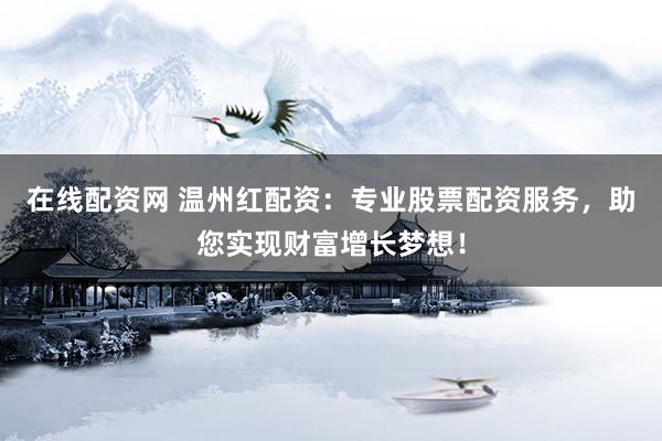 在线配资网 温州红配资：专业股票配资服务，助您实现财富增长梦想！