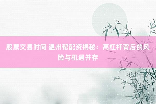 股票交易时间 温州帮配资揭秘：高杠杆背后的风险与机遇并存