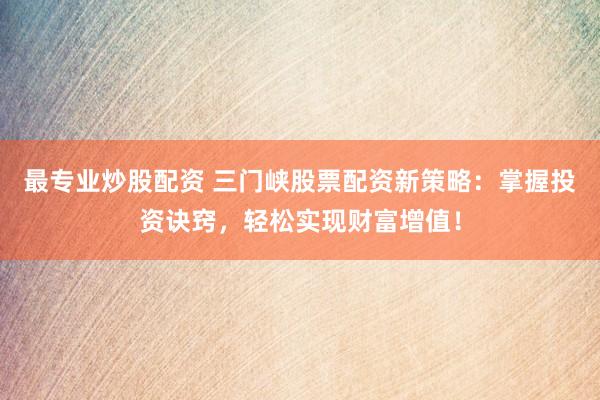 最专业炒股配资 三门峡股票配资新策略：掌握投资诀窍，轻松实现财富增值！