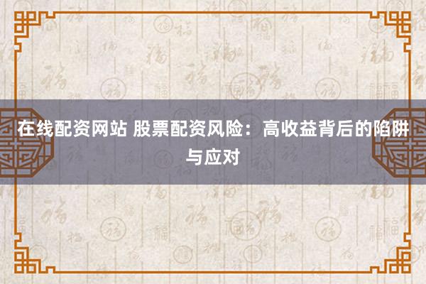 在线配资网站 股票配资风险：高收益背后的陷阱与应对