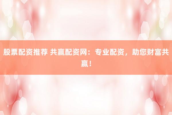 股票配资推荐 共赢配资网：专业配资，助您财富共赢！