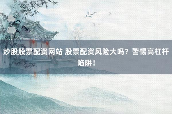 炒股股票配资网站 股票配资风险大吗？警惕高杠杆陷阱！
