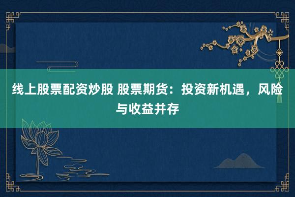 线上股票配资炒股 股票期货：投资新机遇，风险与收益并存