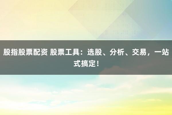 股指股票配资 股票工具：选股、分析、交易，一站式搞定！