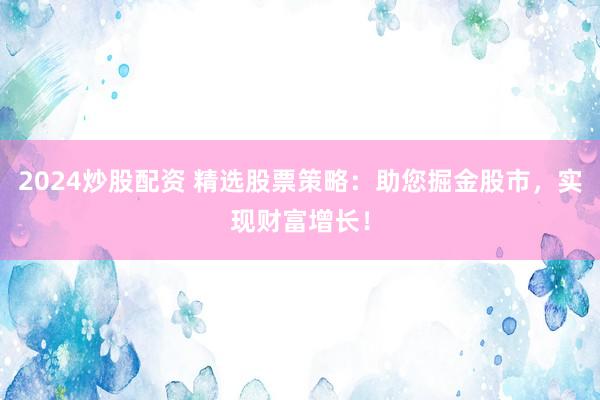2024炒股配资 精选股票策略：助您掘金股市，实现财富增长！