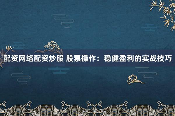 配资网络配资炒股 股票操作：稳健盈利的实战技巧