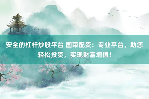 安全的杠杆炒股平台 国荣配资：专业平台，助您轻松投资，实现财富增值！