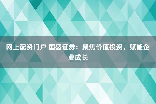 网上配资门户 国盛证券：聚焦价值投资，赋能企业成长