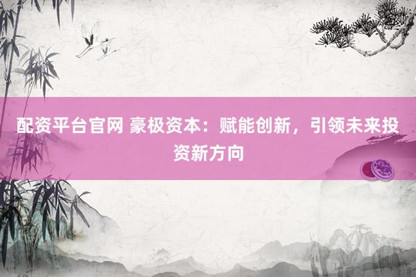 配资平台官网 豪极资本：赋能创新，引领未来投资新方向