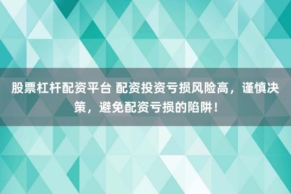 股票杠杆配资平台 配资投资亏损风险高，谨慎决策，避免配资亏损的陷阱！