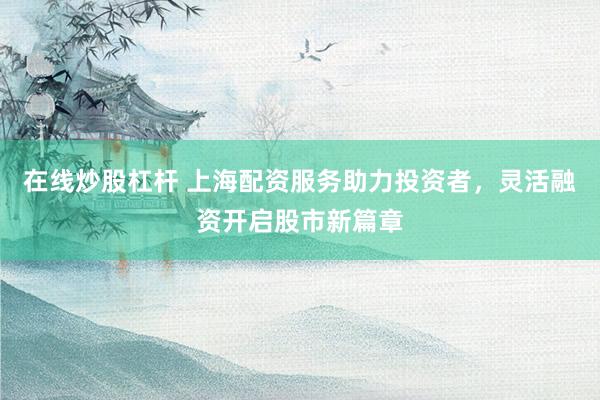 在线炒股杠杆 上海配资服务助力投资者，灵活融资开启股市新篇章