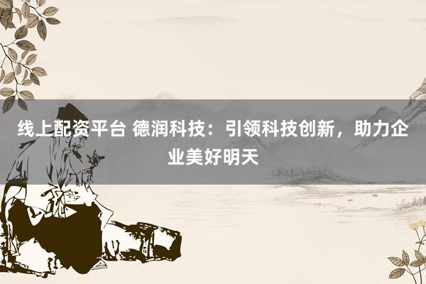 线上配资平台 德润科技：引领科技创新，助力企业美好明天