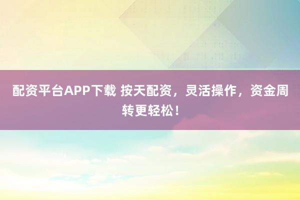 配资平台APP下载 按天配资，灵活操作，资金周转更轻松！