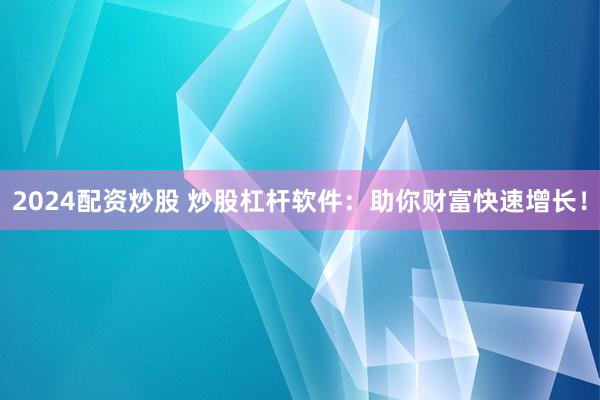 2024配资炒股 炒股杠杆软件：助你财富快速增长！