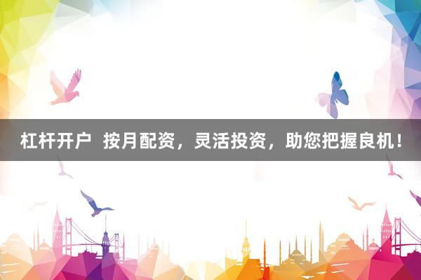 杠杆开户  按月配资，灵活投资，助您把握良机！
