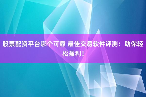 股票配资平台哪个可靠 最佳交易软件评测：助你轻松盈利！