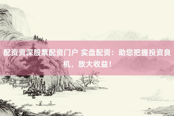 配资资深股票配资门户 实盘配资：助您把握投资良机，放大收益！