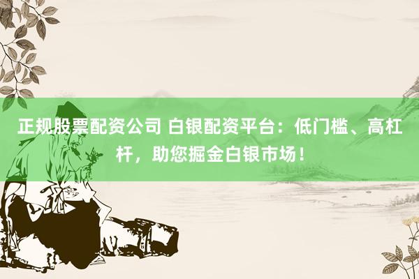 正规股票配资公司 白银配资平台：低门槛、高杠杆，助您掘金白银市场！