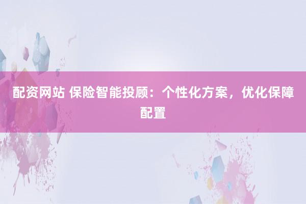 配资网站 保险智能投顾：个性化方案，优化保障配置