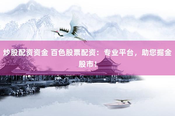 炒股配资资金 百色股票配资：专业平台，助您掘金股市！