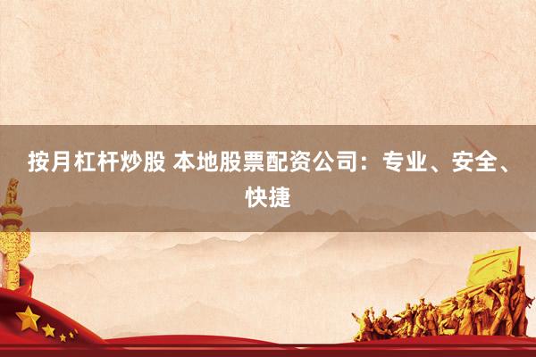 按月杠杆炒股 本地股票配资公司：专业、安全、快捷