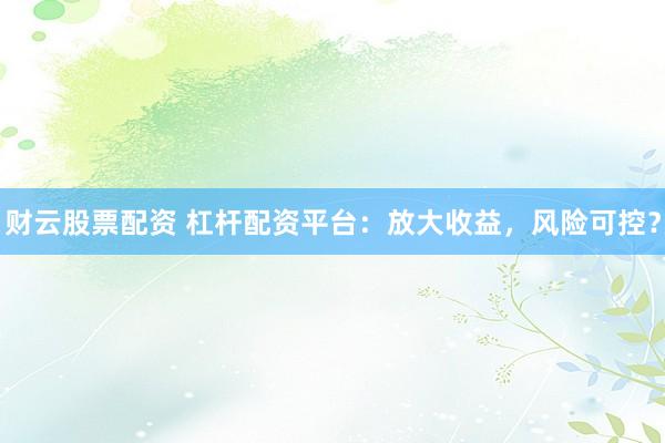 财云股票配资 杠杆配资平台：放大收益，风险可控？