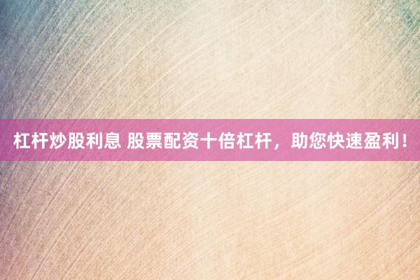 杠杆炒股利息 股票配资十倍杠杆，助您快速盈利！