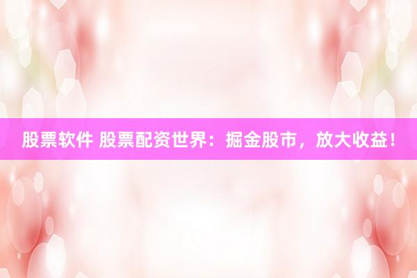 股票软件 股票配资世界：掘金股市，放大收益！