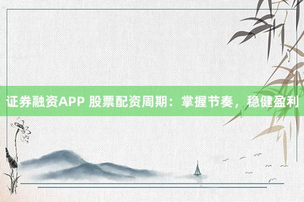 证券融资APP 股票配资周期：掌握节奏，稳健盈利