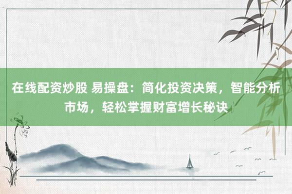 在线配资炒股 易操盘：简化投资决策，智能分析市场，轻松掌握财富增长秘诀