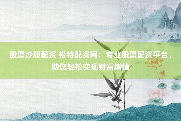股票炒股配资 松特配资网：专业股票配资平台，助您轻松实现财富增值