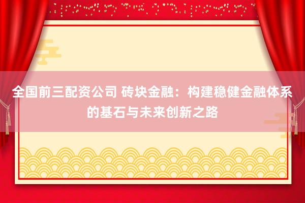 全国前三配资公司 砖块金融：构建稳健金融体系的基石与未来创新之路