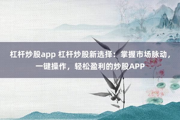 杠杆炒股app 杠杆炒股新选择：掌握市场脉动，一键操作，轻松盈利的炒股APP