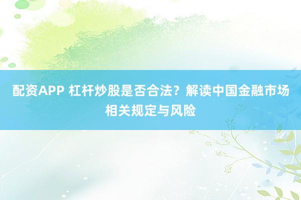 配资APP 杠杆炒股是否合法？解读中国金融市场相关规定与风险