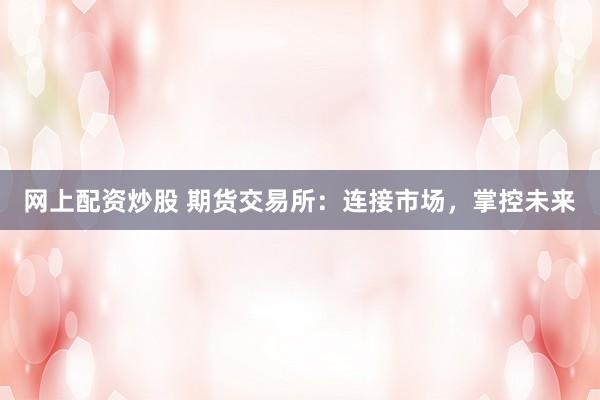 网上配资炒股 期货交易所：连接市场，掌控未来