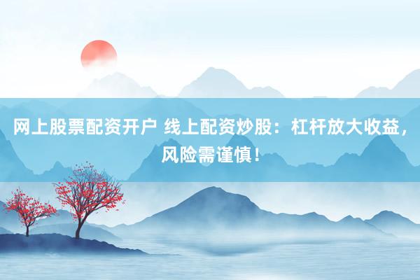 网上股票配资开户 线上配资炒股：杠杆放大收益，风险需谨慎！