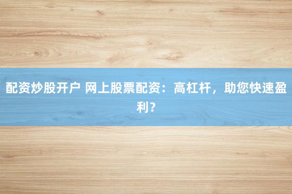 配资炒股开户 网上股票配资：高杠杆，助您快速盈利？