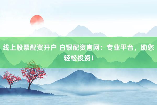 线上股票配资开户 白银配资官网：专业平台，助您轻松投资！