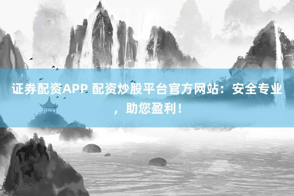 证券配资APP 配资炒股平台官方网站：安全专业，助您盈利！