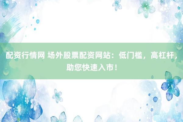 配资行情网 场外股票配资网站：低门槛，高杠杆，助您快速入市！