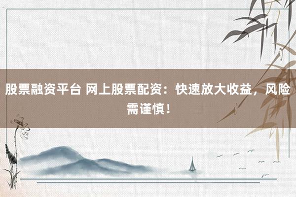 股票融资平台 网上股票配资：快速放大收益，风险需谨慎！