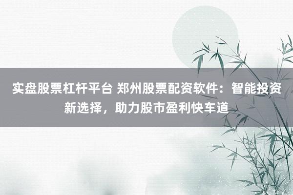 实盘股票杠杆平台 郑州股票配资软件：智能投资新选择，助力股市盈利快车道