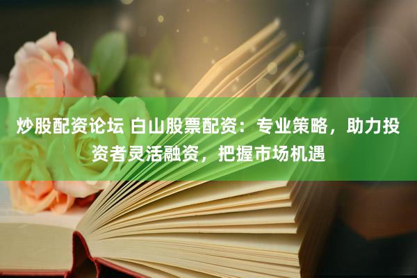 炒股配资论坛 白山股票配资：专业策略，助力投资者灵活融资，把握市场机遇