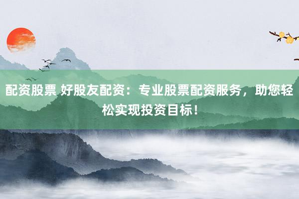 配资股票 好股友配资：专业股票配资服务，助您轻松实现投资目标！