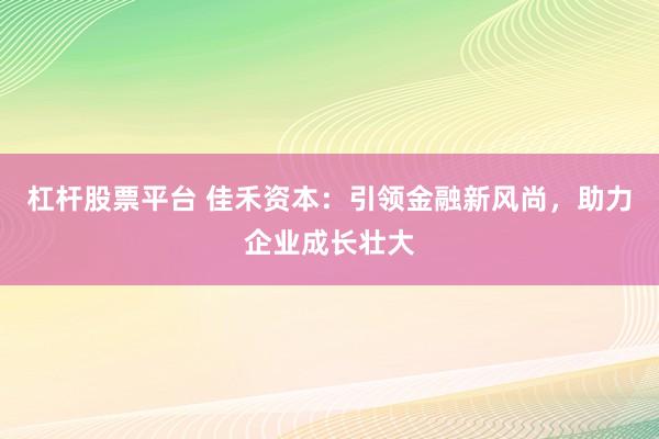 杠杆股票平台 佳禾资本：引领金融新风尚，助力企业成长壮大