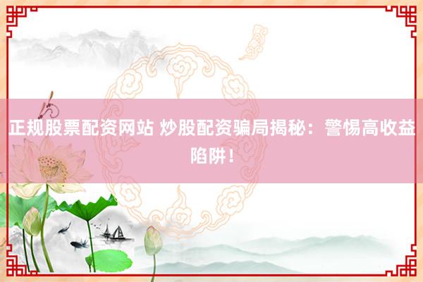 正规股票配资网站 炒股配资骗局揭秘：警惕高收益陷阱！