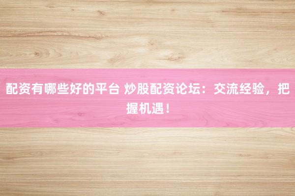 配资有哪些好的平台 炒股配资论坛：交流经验，把握机遇！