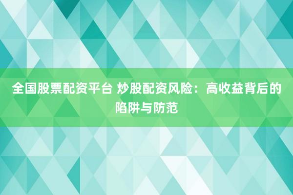 全国股票配资平台 炒股配资风险：高收益背后的陷阱与防范