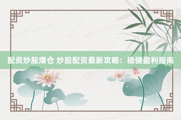 配资炒股爆仓 炒股配资最新攻略：稳健盈利指南