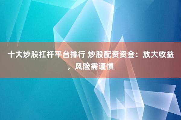 十大炒股杠杆平台排行 炒股配资资金：放大收益，风险需谨慎